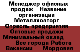 Менеджер офисных продаж › Название организации ­ Металлхозторг › Отрасль предприятия ­ Оптовые продажи › Минимальный оклад ­ 25 000 - Все города Работа » Вакансии   . Мордовия респ.